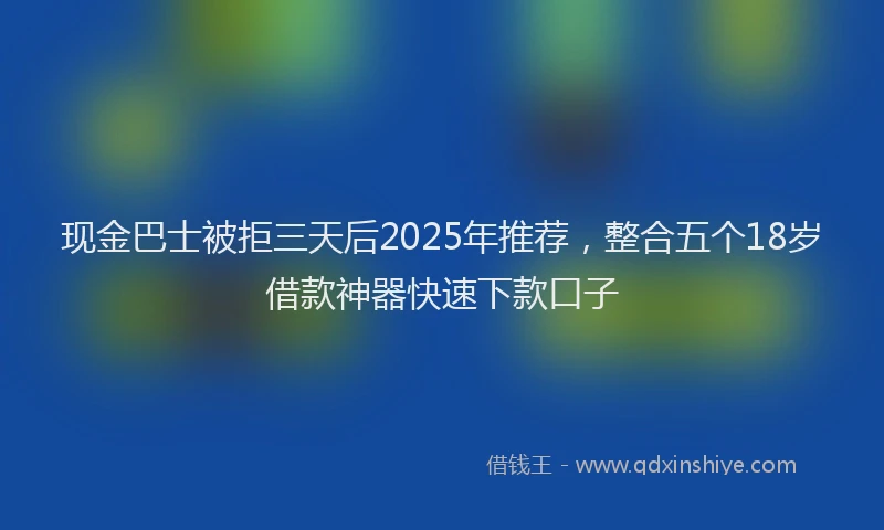 现金巴士被拒三天后2025年推荐，整合五个18岁借款神器快速下款口子