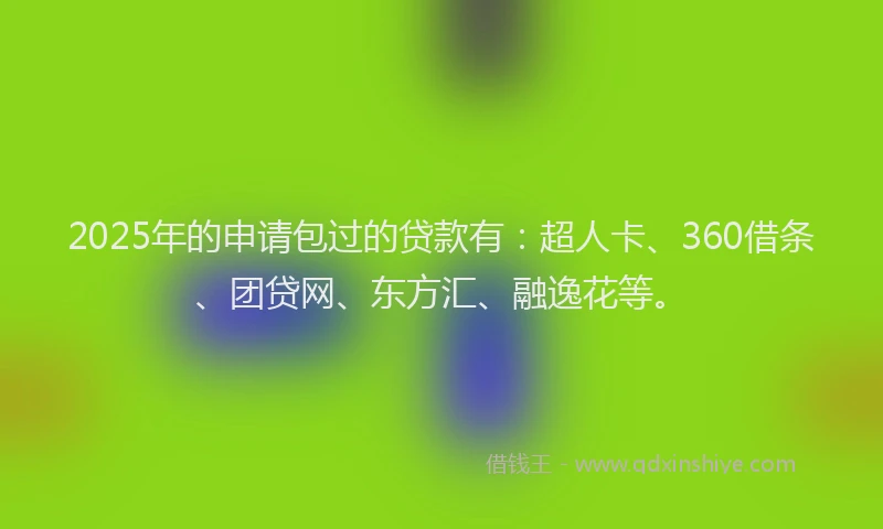2025年的申请包过的贷款有：超人卡、360借条、团贷网、东方汇、融逸花等。