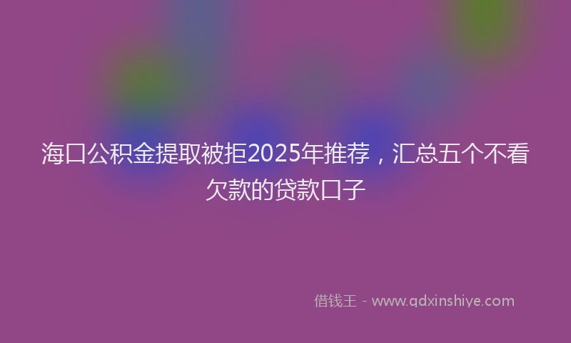 海口公积金提取被拒2025年推荐，汇总五个不看欠款的贷款口子