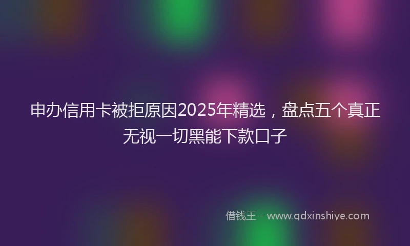申办信用卡被拒原因2025年精选，盘点五个真正无视一切黑能下款口子