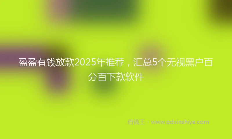 盈盈有钱放款2025年推荐，汇总5个无视黑户百分百下款软件