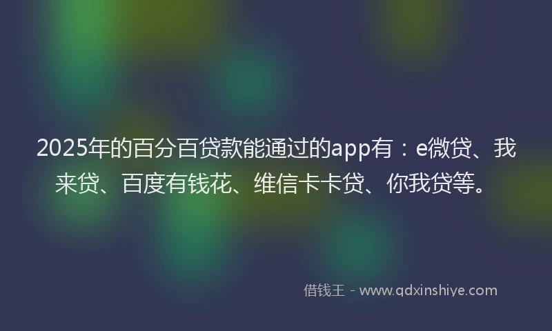 2025年的百分百贷款能通过的app有：e微贷、我来贷、百度有钱花、维信卡卡贷、你我贷等。