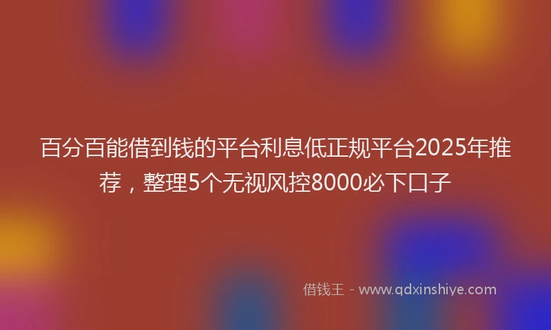 百分百能借到钱的平台利息低正规平台2025年推荐，整理5个无视风控8000必下口子
