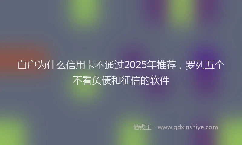 白户为什么信用卡不通过2025年推荐，罗列五个不看负债和征信的软件
