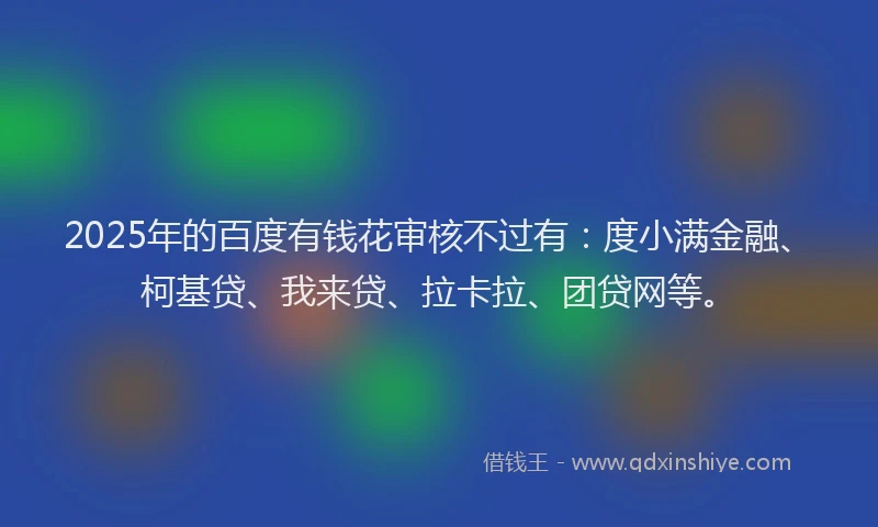 2025年的百度有钱花审核不过有：度小满金融、柯基贷、我来贷、拉卡拉、团贷网等。