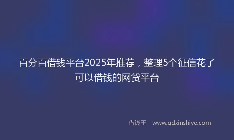 百分百借钱平台2025年推荐，整理5个征信花了可以借钱的网贷平台