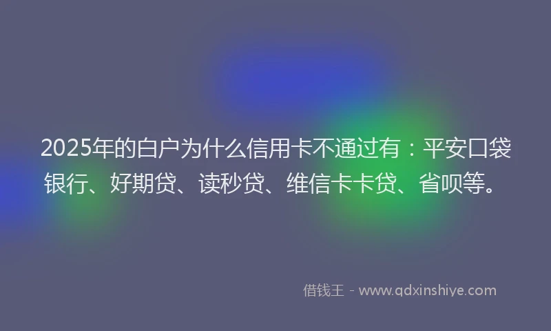 2025年的白户为什么信用卡不通过有：平安口袋银行、好期贷、读秒贷、维信卡卡贷、省呗等。