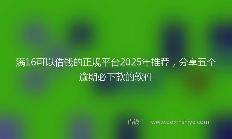 满16可以借钱的正规平台2025年推荐，分享五个逾期必下款的软件