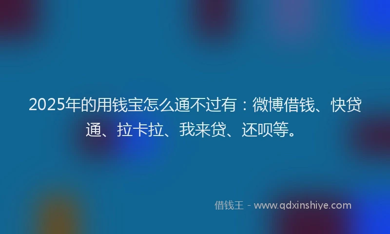 2025年的用钱宝怎么通不过有：微博借钱、快贷通、拉卡拉、我来贷、还呗等。