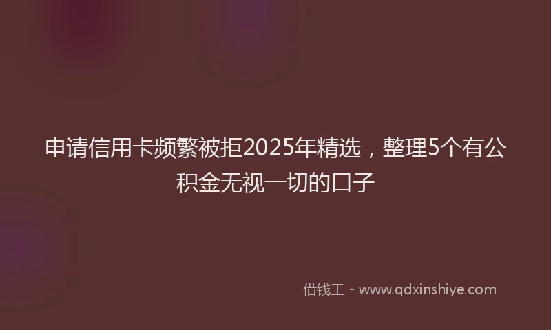 申请信用卡频繁被拒2025年精选，整理5个有公积金无视一切的口子
