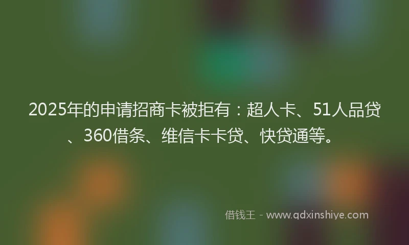 2025年的申请招商卡被拒有：超人卡、51人品贷、360借条、维信卡卡贷、快贷通等。