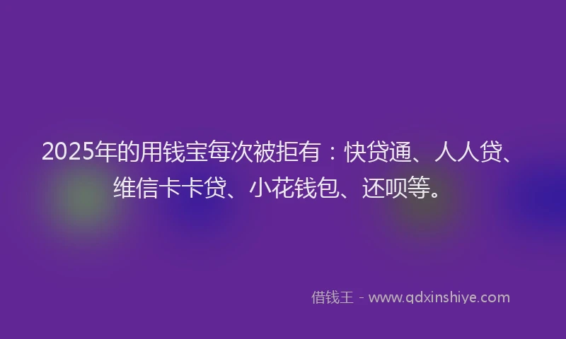 2025年的用钱宝每次被拒有：快贷通、人人贷、维信卡卡贷、小花钱包、还呗等。