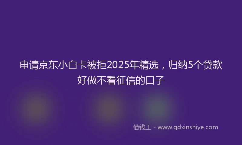 申请京东小白卡被拒2025年精选，归纳5个贷款好做不看征信的口子
