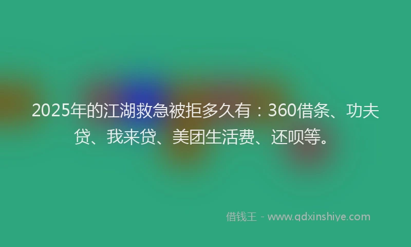 2025年的江湖救急被拒多久有：360借条、功夫贷、我来贷、美团生活费、还呗等。