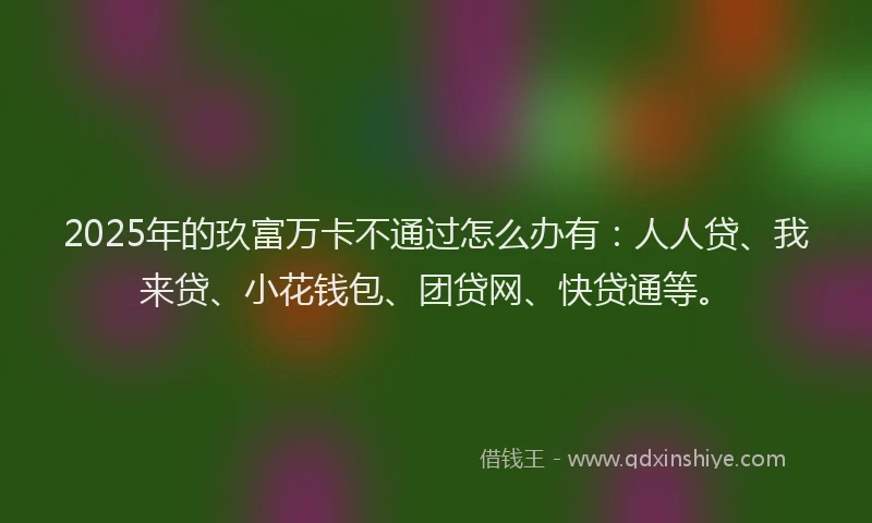2025年的玖富万卡不通过怎么办有：人人贷、我来贷、小花钱包、团贷网、快贷通等。