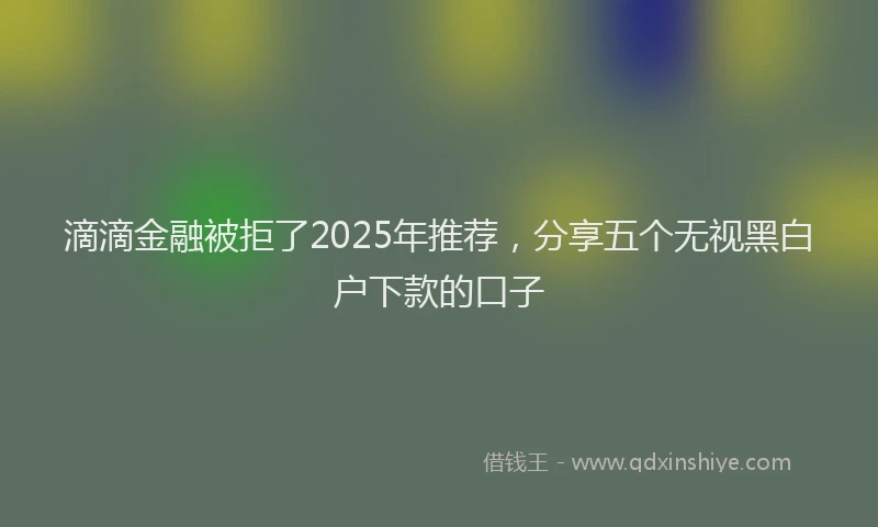 滴滴金融被拒了2025年推荐，分享五个无视黑白户下款的口子