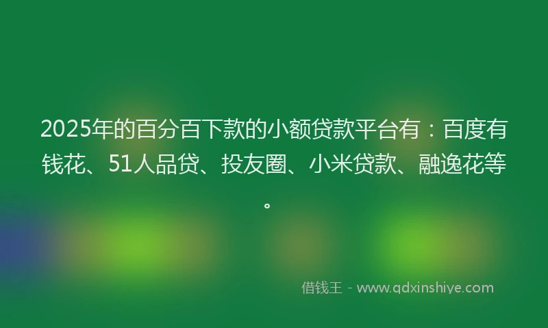 2025年的百分百下款的小额贷款平台有：百度有钱花、51人品贷、投友圈、小米贷款、融逸花等。