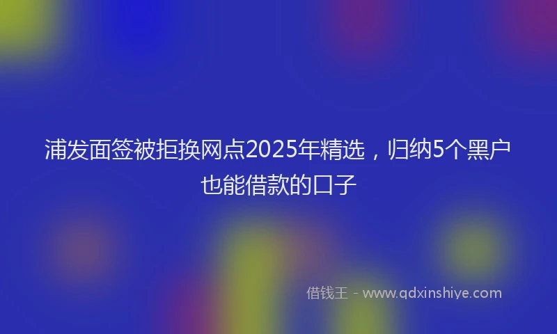 浦发面签被拒换网点2025年精选，归纳5个黑户也能借款的口子