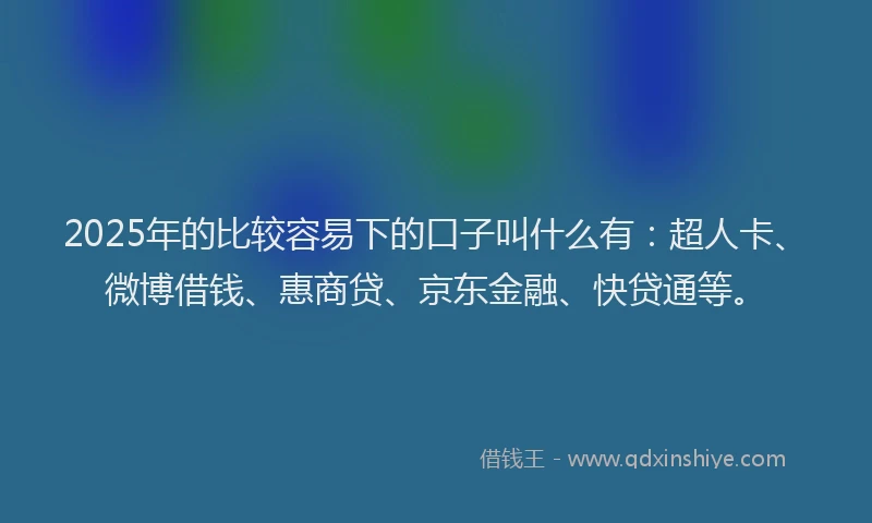 2025年的比较容易下的口子叫什么有：超人卡、微博借钱、惠商贷、京东金融、快贷通等。