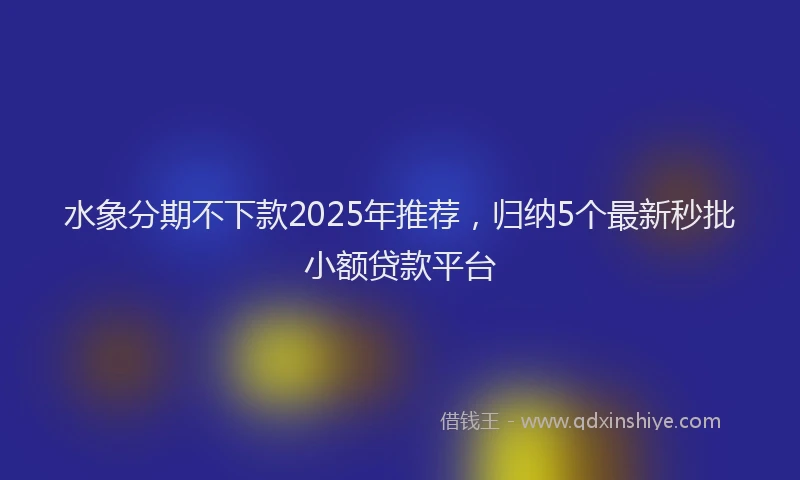水象分期不下款2025年推荐，归纳5个最新秒批小额贷款平台