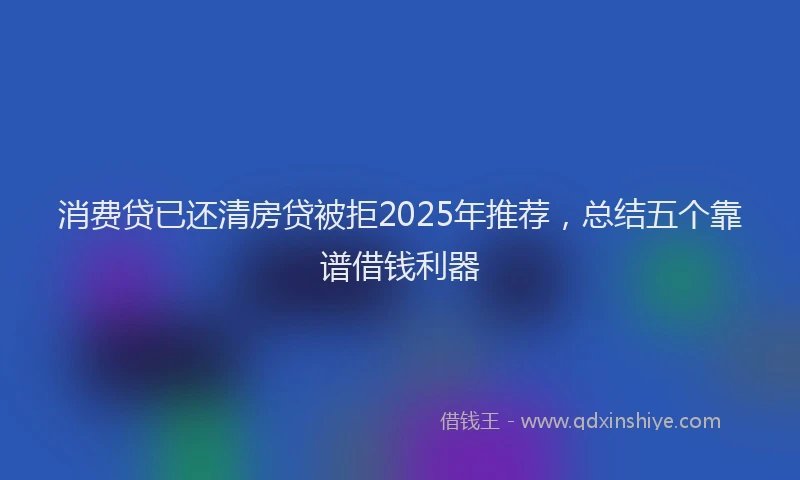 消费贷已还清房贷被拒2025年推荐，总结五个靠谱借钱利器