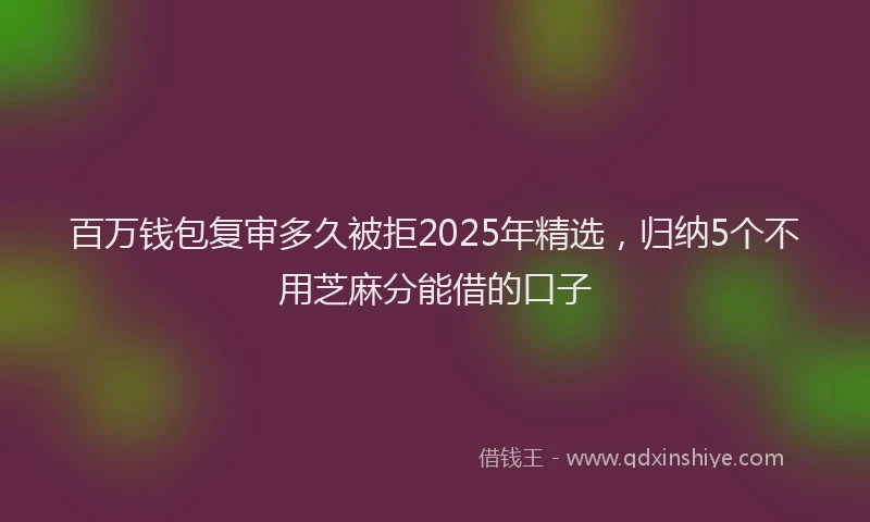 百万钱包复审多久被拒2025年精选，归纳5个不用芝麻分能借的口子