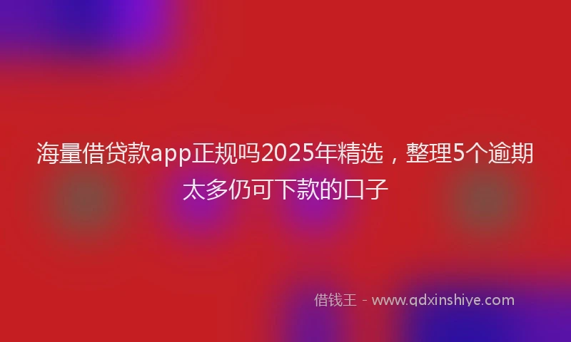 海量借贷款app正规吗2025年精选，整理5个逾期太多仍可下款的口子