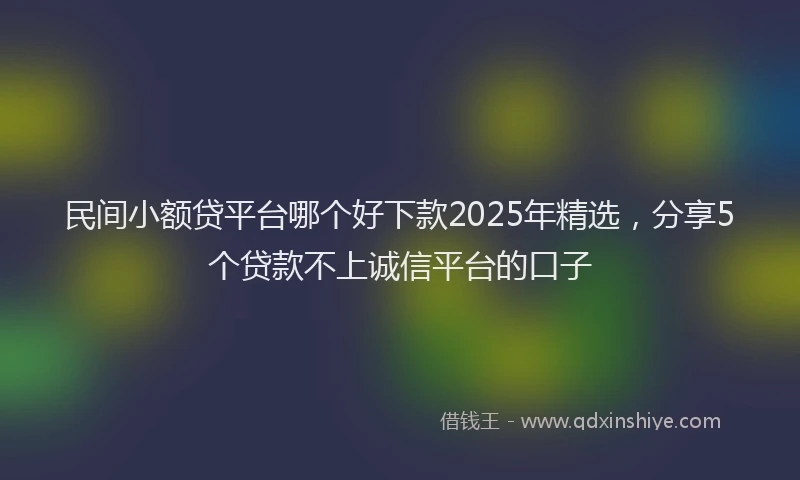 民间小额贷平台哪个好下款2025年精选，分享5个贷款不上诚信平台的口子