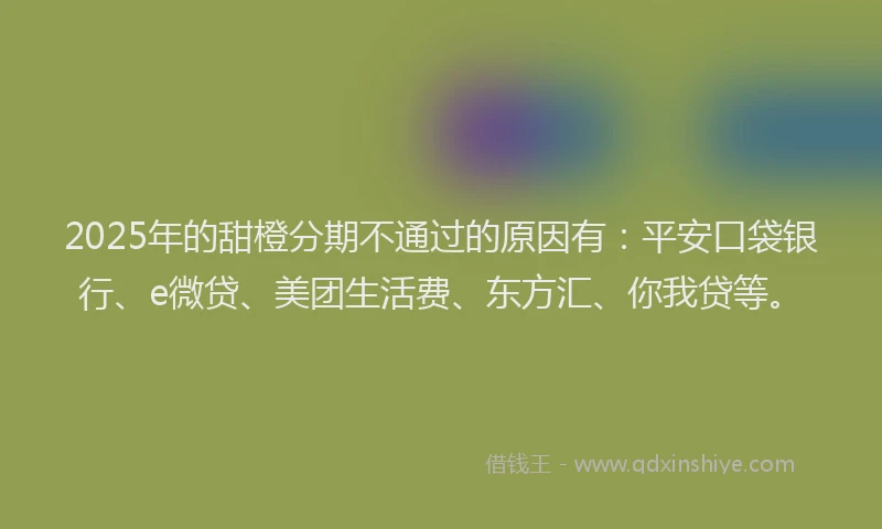 2025年的甜橙分期不通过的原因有：平安口袋银行、e微贷、美团生活费、东方汇、你我贷等。