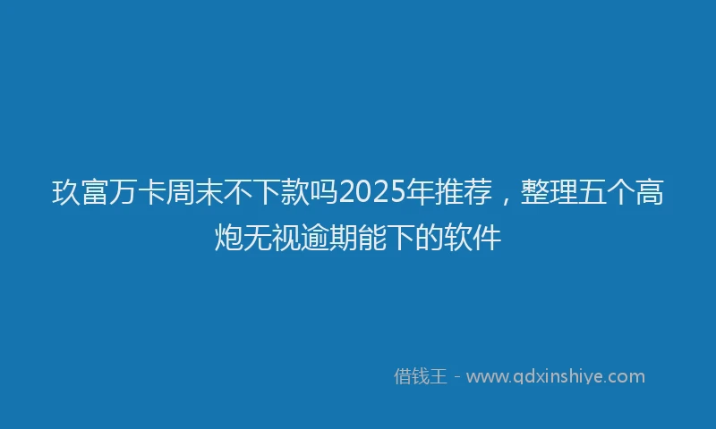 玖富万卡周末不下款吗2025年推荐，整理五个高炮无视逾期能下的软件