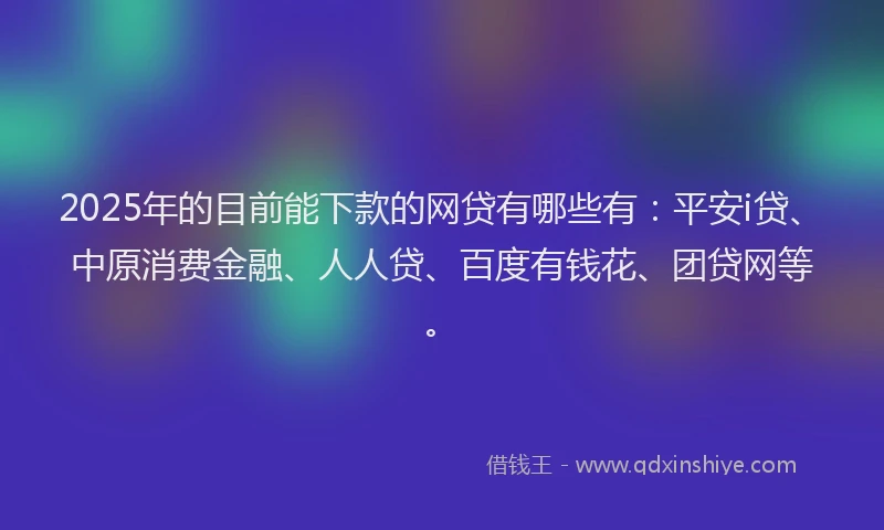 2025年的目前能下款的网贷有哪些有：平安i贷、中原消费金融、人人贷、百度有钱花、团贷网等。