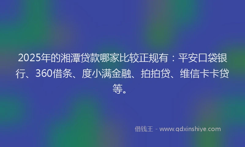 2025年的湘潭贷款哪家比较正规有：平安口袋银行、360借条、度小满金融、拍拍贷、维信卡卡贷等。