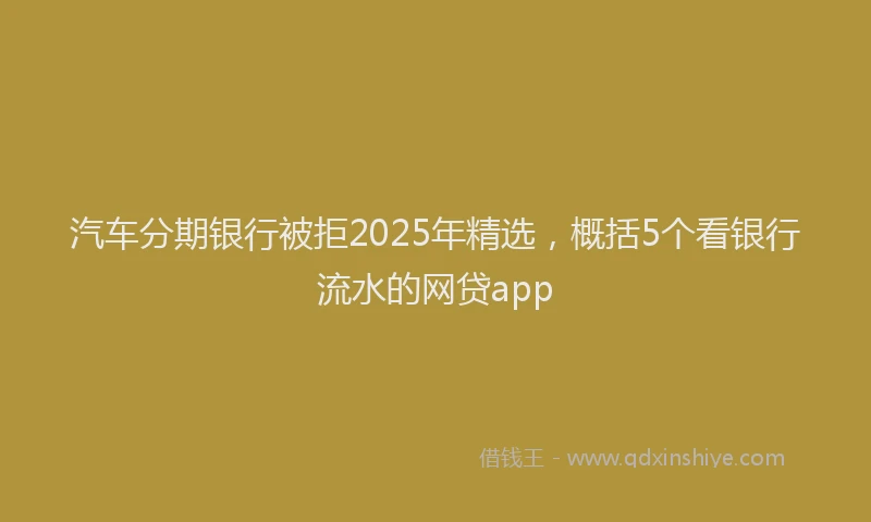 汽车分期银行被拒2025年精选，概括5个看银行流水的网贷app