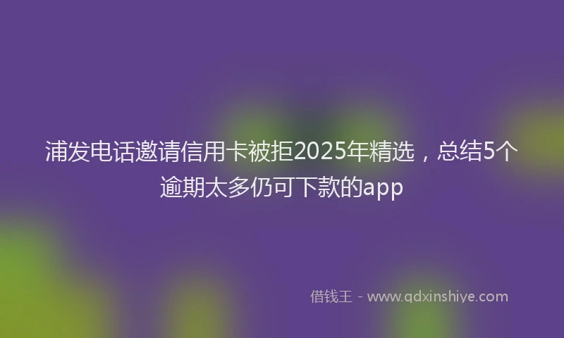 浦发电话邀请信用卡被拒2025年精选，总结5个逾期太多仍可下款的app