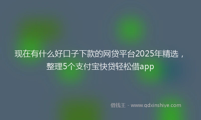 现在有什么好口子下款的网贷平台2025年精选，整理5个支付宝快贷轻松借app