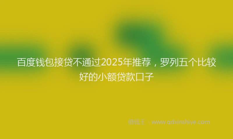 百度钱包接贷不通过2025年推荐，罗列五个比较好的小额贷款口子