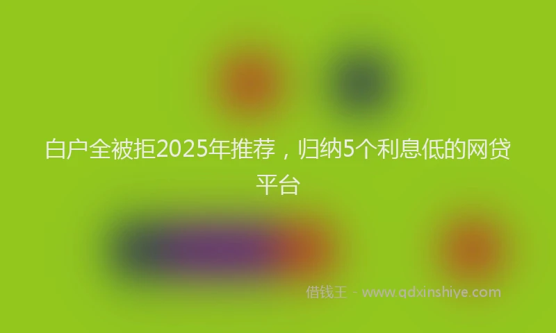 白户全被拒2025年推荐，归纳5个利息低的网贷平台