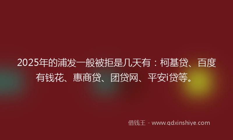 2025年的浦发一般被拒是几天有：柯基贷、百度有钱花、惠商贷、团贷网、平安i贷等。