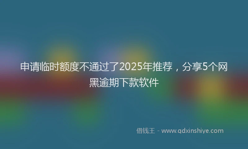 申请临时额度不通过了2025年推荐，分享5个网黑逾期下款软件