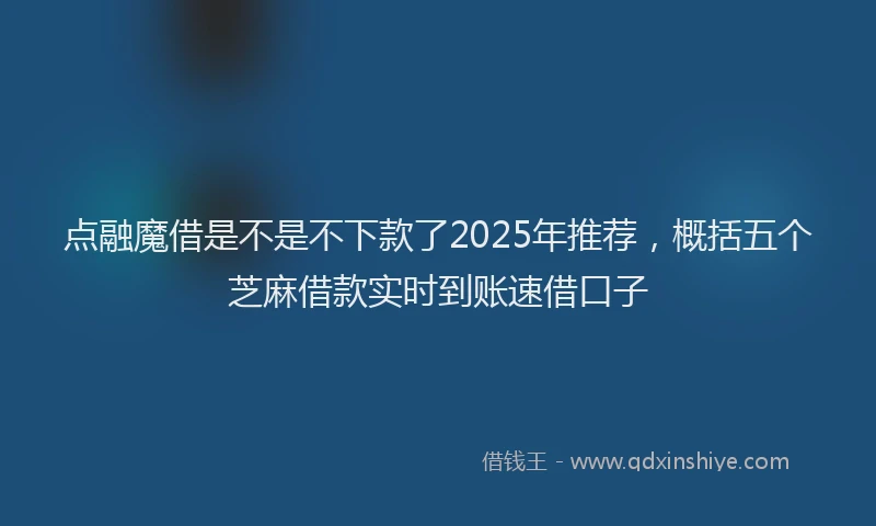 点融魔借是不是不下款了2025年推荐，概括五个芝麻借款实时到账速借口子
