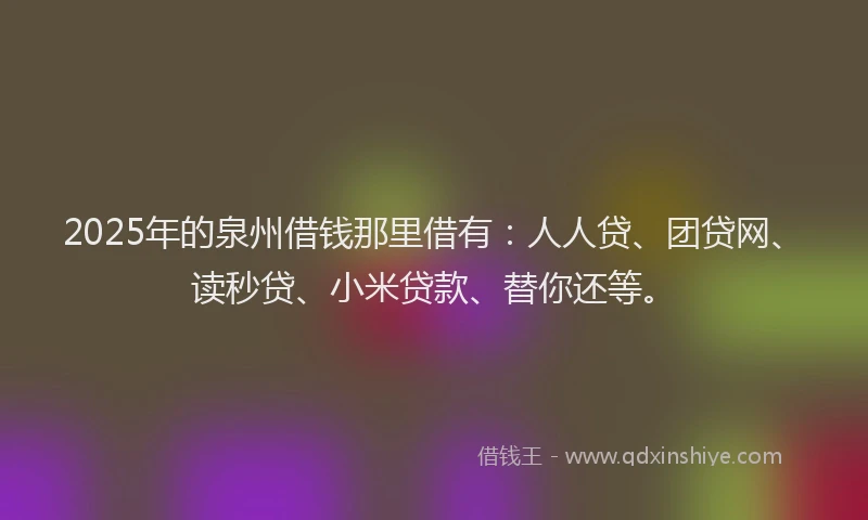 2025年的泉州借钱那里借有：人人贷、团贷网、读秒贷、小米贷款、替你还等。