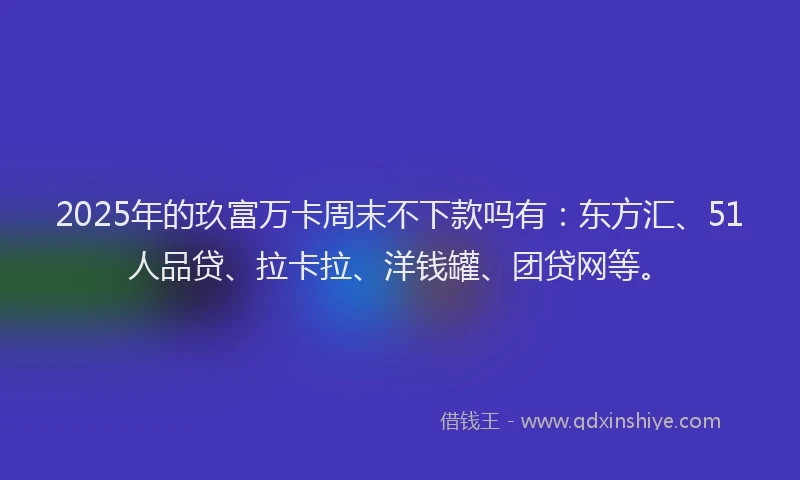 2025年的玖富万卡周末不下款吗有：东方汇、51人品贷、拉卡拉、洋钱罐、团贷网等。