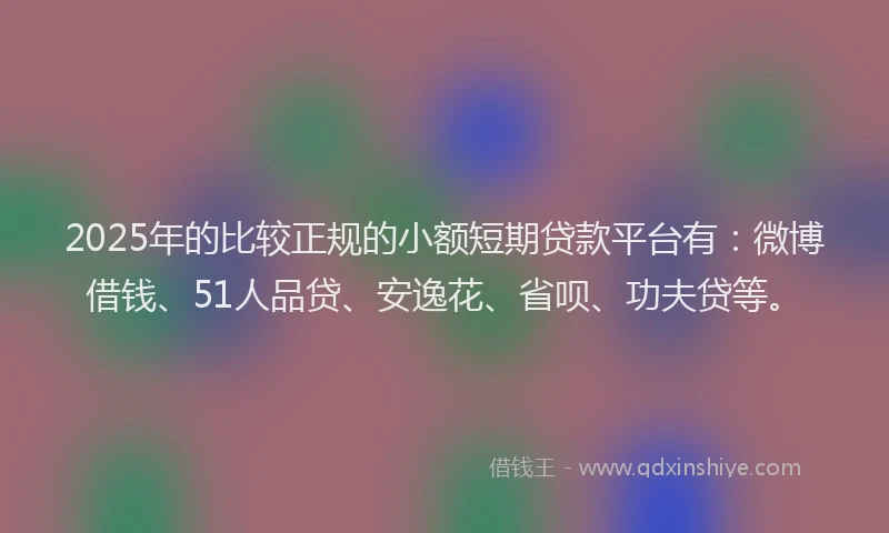 2025年的比较正规的小额短期贷款平台有：微博借钱、51人品贷、安逸花、省呗、功夫贷等。