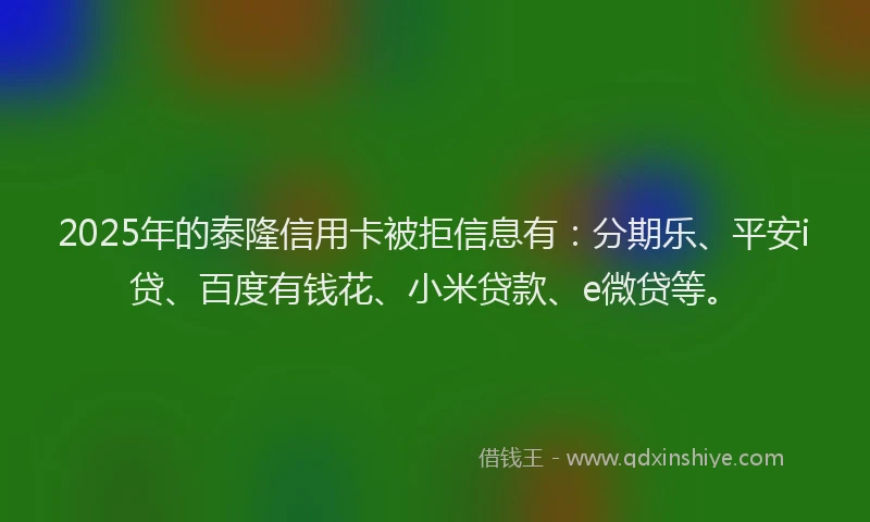 2025年的泰隆信用卡被拒信息有：分期乐、平安i贷、百度有钱花、小米贷款、e微贷等。