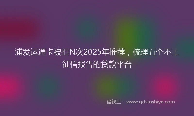 浦发运通卡被拒N次2025年推荐，梳理五个不上征信报告的贷款平台