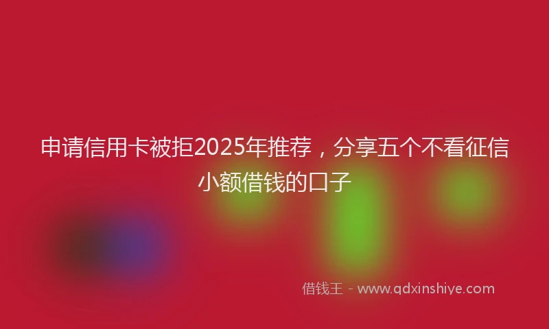 申请信用卡被拒2025年推荐，分享五个不看征信小额借钱的口子
