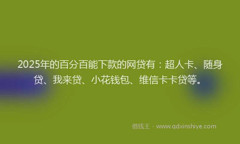 2025年的百分百能下款的网贷有：超人卡、随身贷、我来贷、小花钱包、维信卡卡贷等。