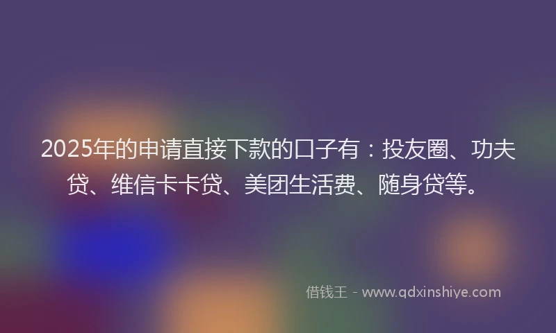 2025年的申请直接下款的口子有：投友圈、功夫贷、维信卡卡贷、美团生活费、随身贷等。