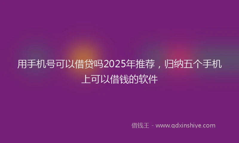 用手机号可以借贷吗2025年推荐，归纳五个手机上可以借钱的软件