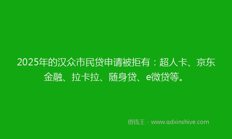 2025年的汉众市民贷申请被拒有：超人卡、京东金融、拉卡拉、随身贷、e微贷等。